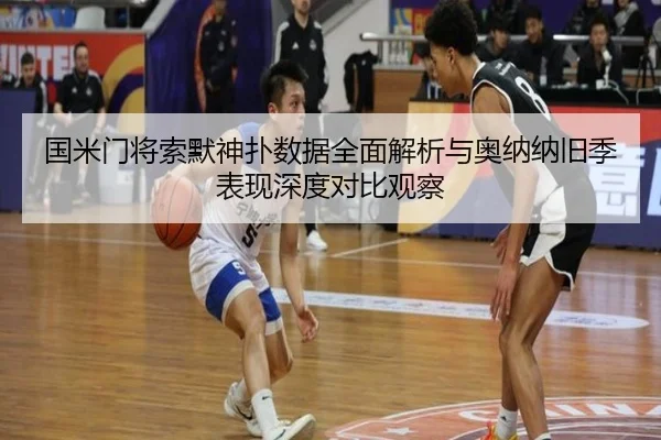国米门将索默神扑数据全面解析与奥纳纳旧季表现深度对比观察