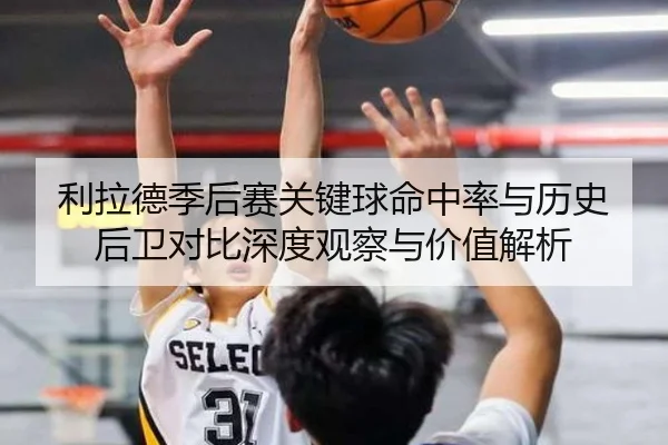 利拉德季后赛关键球命中率与历史后卫对比深度观察与价值解析