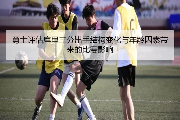 勇士评估库里三分出手结构变化与年龄因素带来的比赛影响