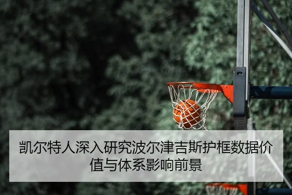 凯尔特人深入研究波尔津吉斯护框数据价值与体系影响前景