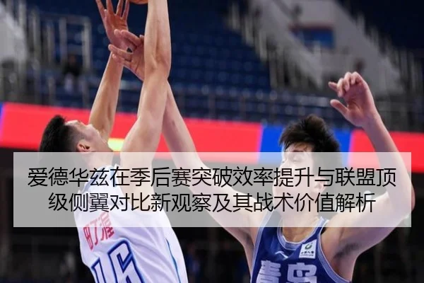 爱德华兹在季后赛突破效率提升与联盟顶级侧翼对比新观察及其战术价值解析