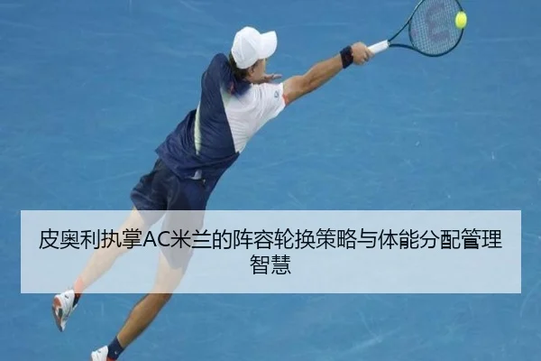 皮奥利执掌AC米兰的阵容轮换策略与体能分配管理智慧