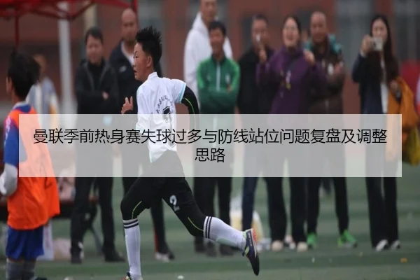 曼联季前热身赛失球过多与防线站位问题复盘及调整思路