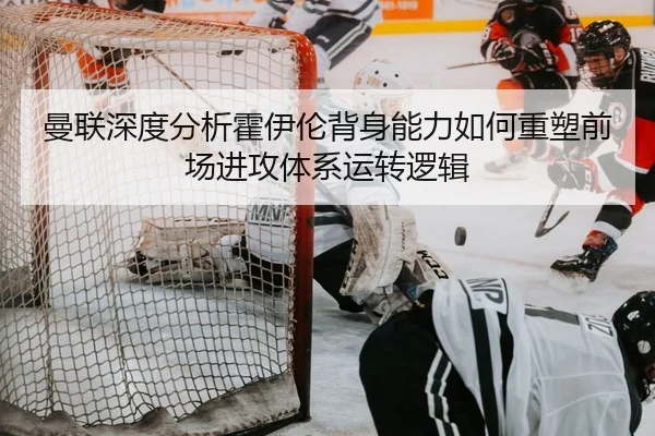 曼联深度分析霍伊伦背身能力如何重塑前场进攻体系运转逻辑