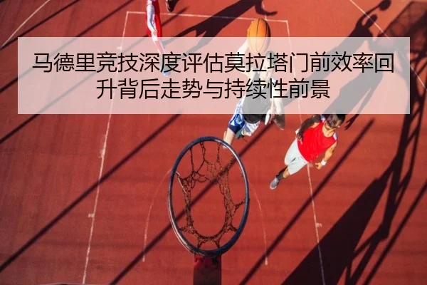 马德里竞技深度评估莫拉塔门前效率回升背后走势与持续性前景