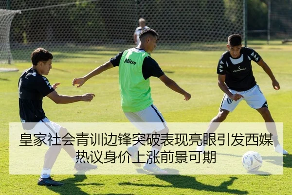 皇家社会青训边锋突破表现亮眼引发西媒热议身价上涨前景可期